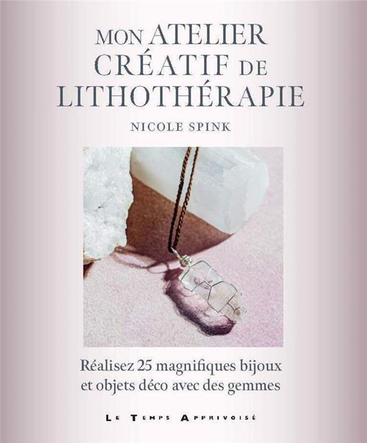 MON ATELIER CREATIF DE LITHOTHERAPIE - REALISEZ 25 MAGNIFIQUES BIJOUX ET OBJETS DECO AVEC DES GEMMES
